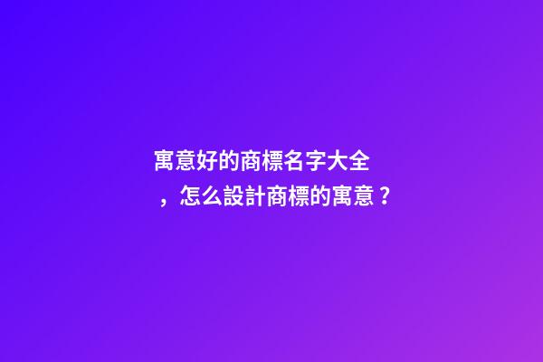 寓意好的商標名字大全，怎么設計商標的寓意？